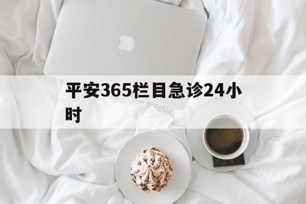 玉溪平安365栏目急诊24小时的最新政策(2025年玉溪平安365急诊24小时2015分享)