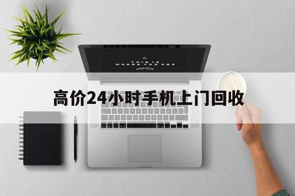 玉溪高价24小时手机上门回收的最新政策(2025年玉溪高价24小时手机上门回收是真的吗分享)
