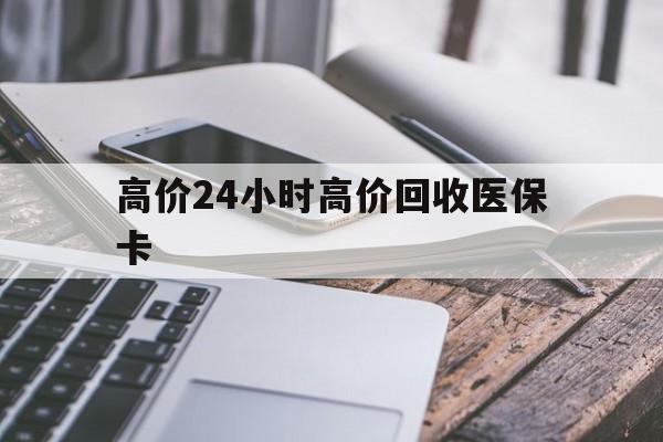 玉溪高价24小时高价回收医保卡的最新政策(2025年玉溪温州高价回收医保卡分享)