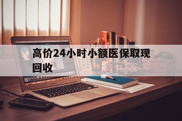 玉溪高价24小时小额医保取现回收的最新政策(2025年玉溪高价24小时小额医保取现回收是真的吗分享)