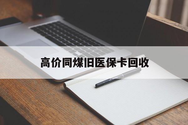 玉溪高价同煤旧医保卡回收的最新政策(2025年玉溪倒卖医保回收药品的法律规定分享)
